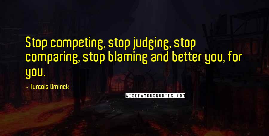 Turcois Ominek Quotes: Stop competing, stop judging, stop comparing, stop blaming and better you, for you.