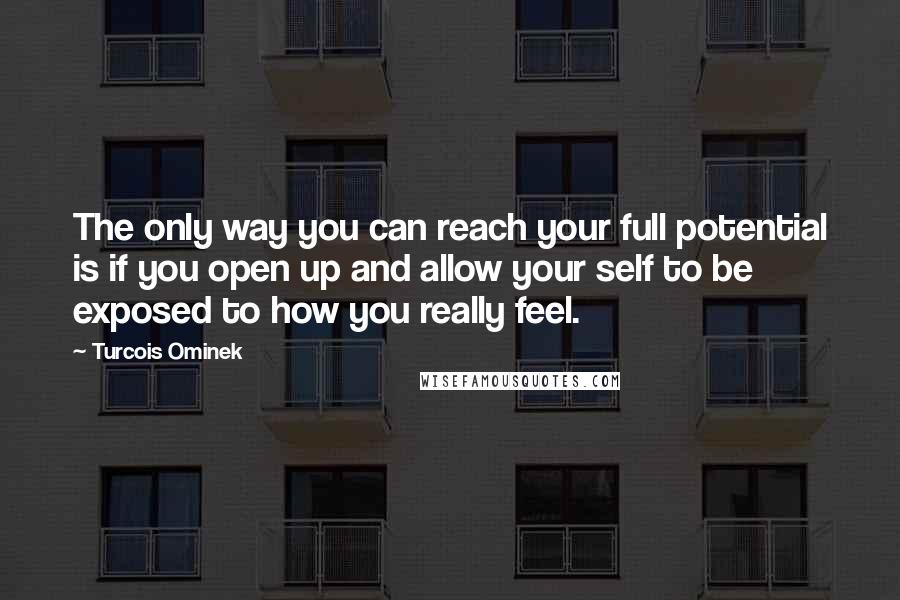 Turcois Ominek Quotes: The only way you can reach your full potential is if you open up and allow your self to be exposed to how you really feel.