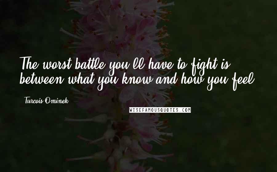 Turcois Ominek Quotes: The worst battle you'll have to fight is between what you know and how you feel.