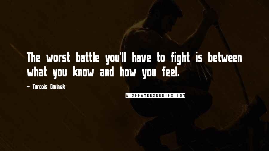 Turcois Ominek Quotes: The worst battle you'll have to fight is between what you know and how you feel.