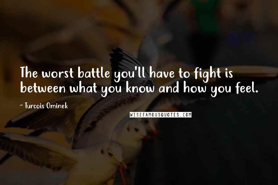 Turcois Ominek Quotes: The worst battle you'll have to fight is between what you know and how you feel.