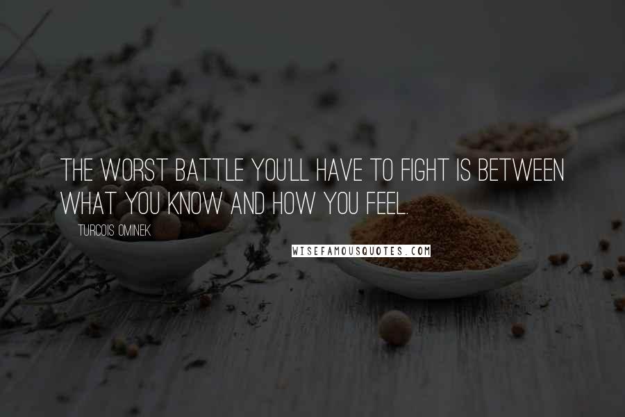 Turcois Ominek Quotes: The worst battle you'll have to fight is between what you know and how you feel.