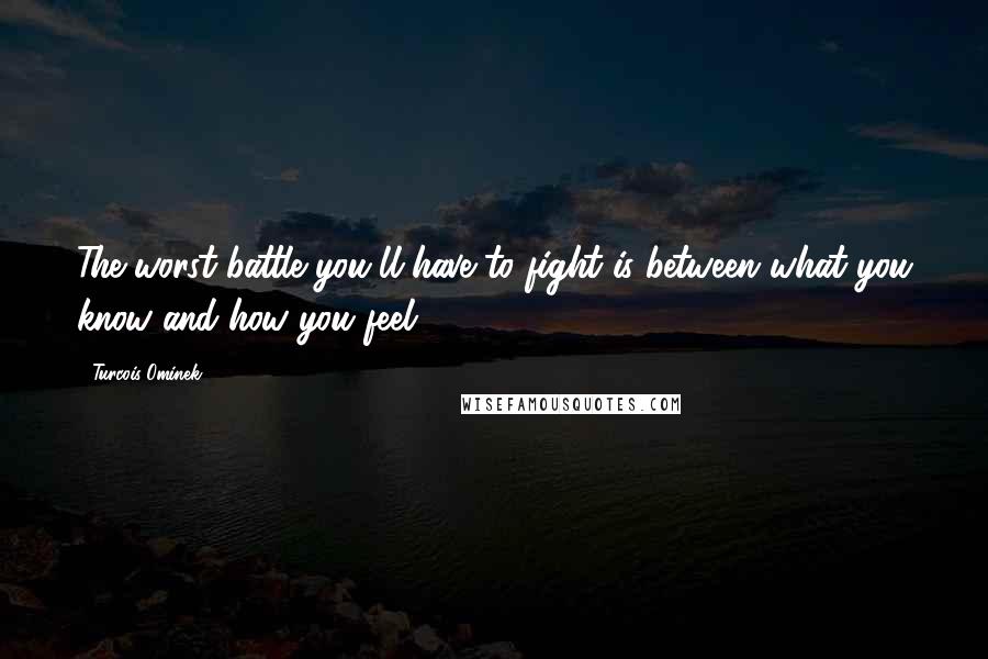 Turcois Ominek Quotes: The worst battle you'll have to fight is between what you know and how you feel.