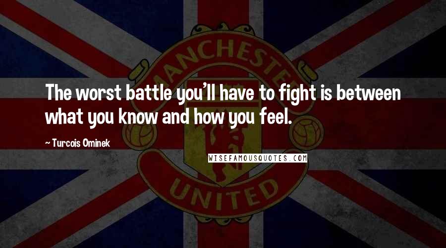 Turcois Ominek Quotes: The worst battle you'll have to fight is between what you know and how you feel.