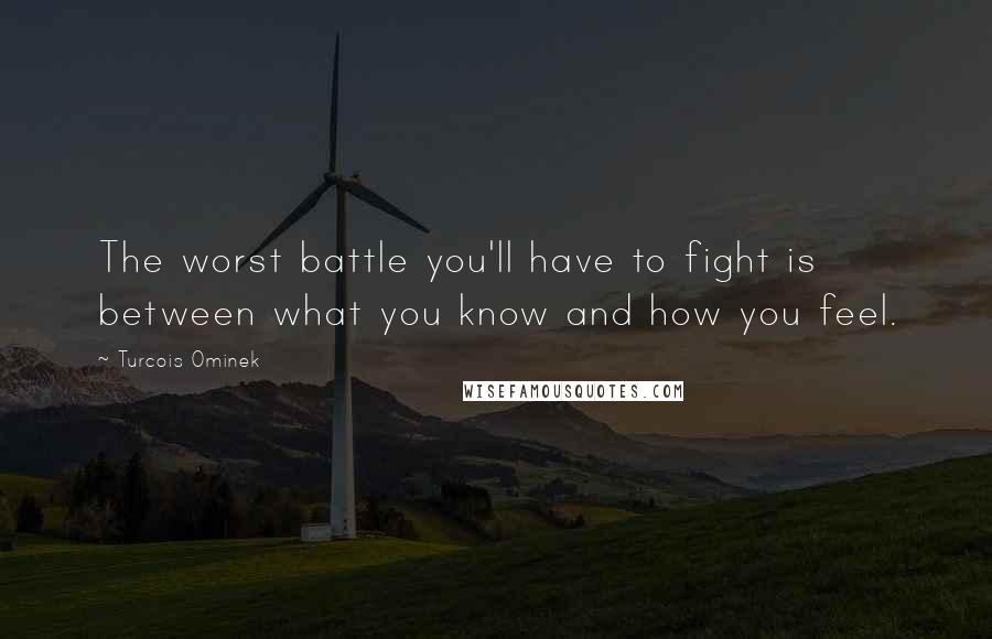 Turcois Ominek Quotes: The worst battle you'll have to fight is between what you know and how you feel.