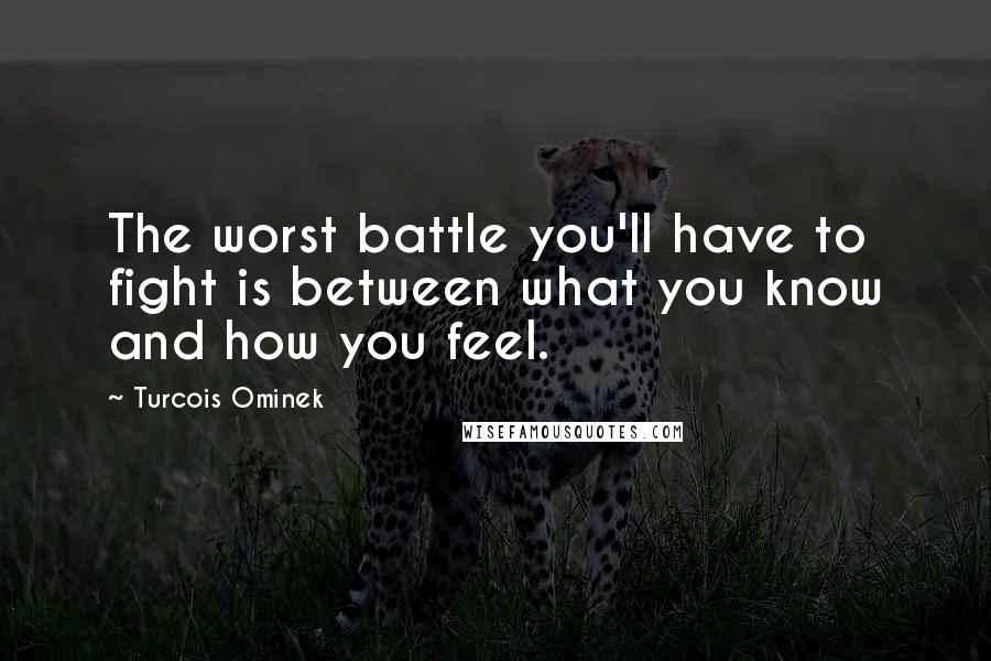 Turcois Ominek Quotes: The worst battle you'll have to fight is between what you know and how you feel.