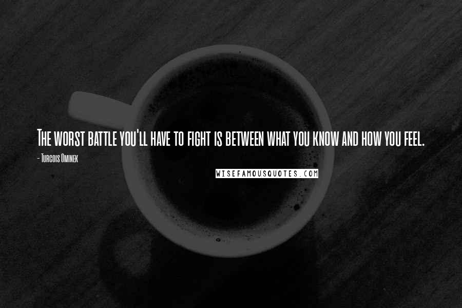 Turcois Ominek Quotes: The worst battle you'll have to fight is between what you know and how you feel.