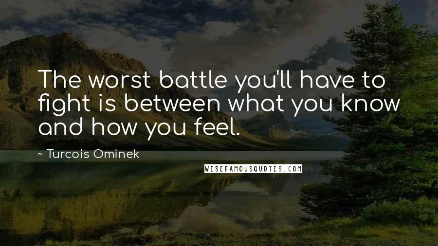 Turcois Ominek Quotes: The worst battle you'll have to fight is between what you know and how you feel.
