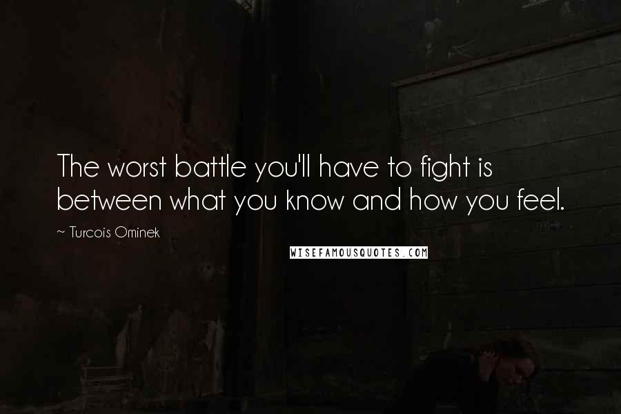 Turcois Ominek Quotes: The worst battle you'll have to fight is between what you know and how you feel.