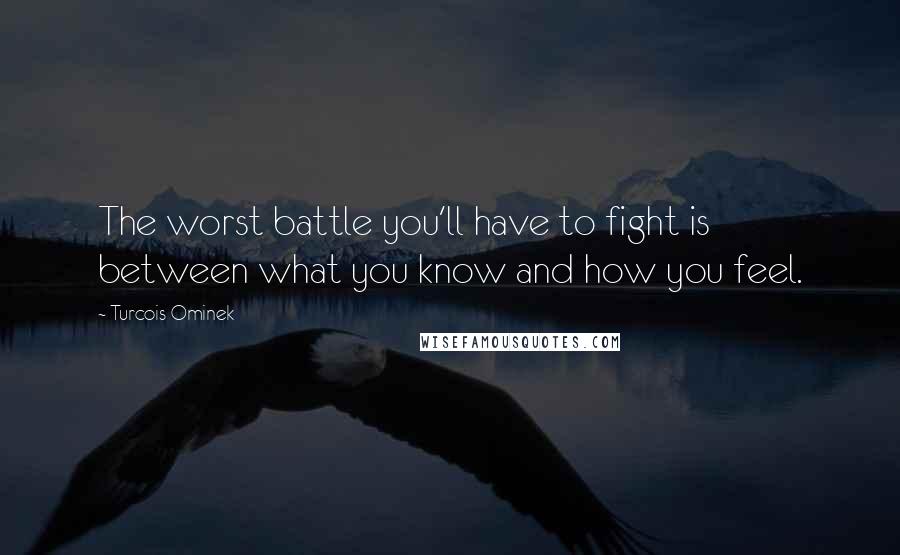 Turcois Ominek Quotes: The worst battle you'll have to fight is between what you know and how you feel.