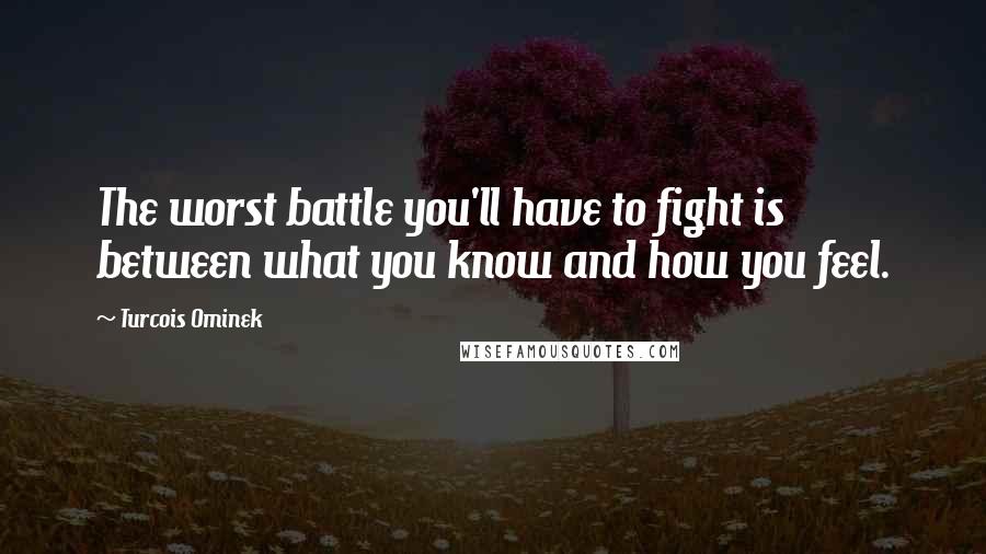 Turcois Ominek Quotes: The worst battle you'll have to fight is between what you know and how you feel.