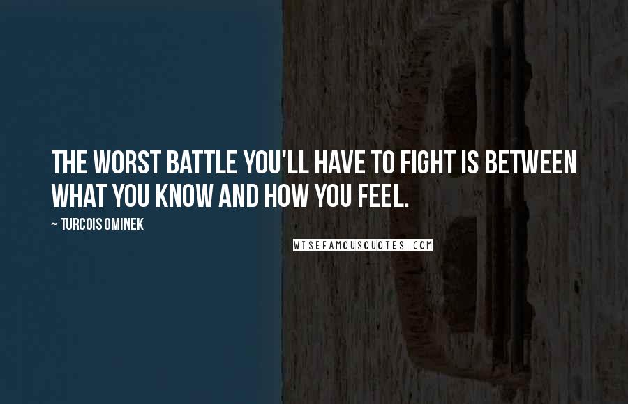 Turcois Ominek Quotes: The worst battle you'll have to fight is between what you know and how you feel.