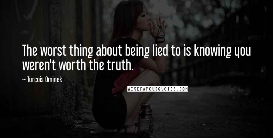 Turcois Ominek Quotes: The worst thing about being lied to is knowing you weren't worth the truth.