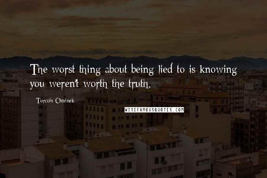 Turcois Ominek Quotes: The worst thing about being lied to is knowing you weren't worth the truth.