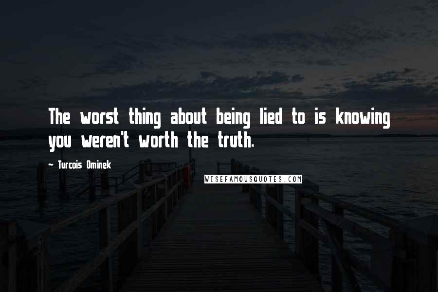 Turcois Ominek Quotes: The worst thing about being lied to is knowing you weren't worth the truth.