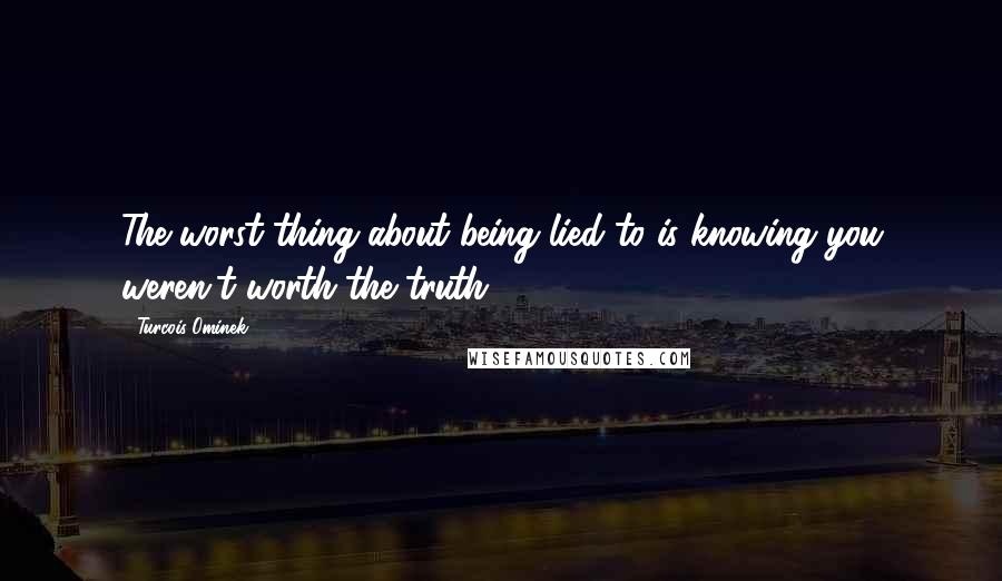 Turcois Ominek Quotes: The worst thing about being lied to is knowing you weren't worth the truth.