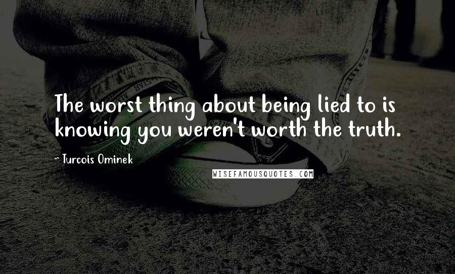 Turcois Ominek Quotes: The worst thing about being lied to is knowing you weren't worth the truth.