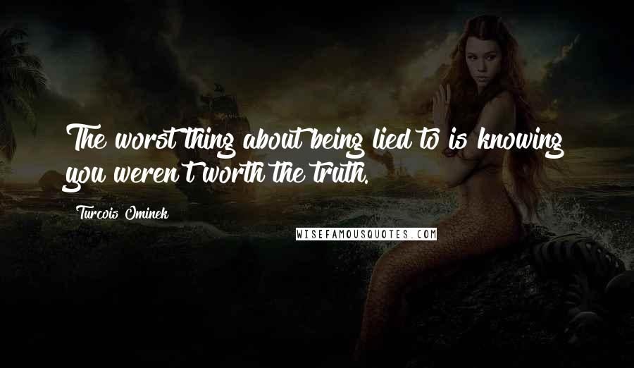 Turcois Ominek Quotes: The worst thing about being lied to is knowing you weren't worth the truth.