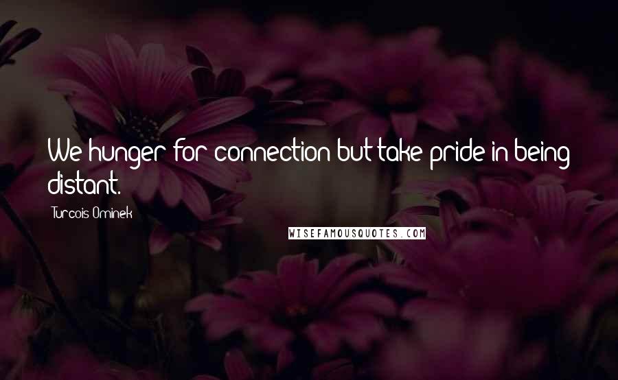 Turcois Ominek Quotes: We hunger for connection but take pride in being distant.