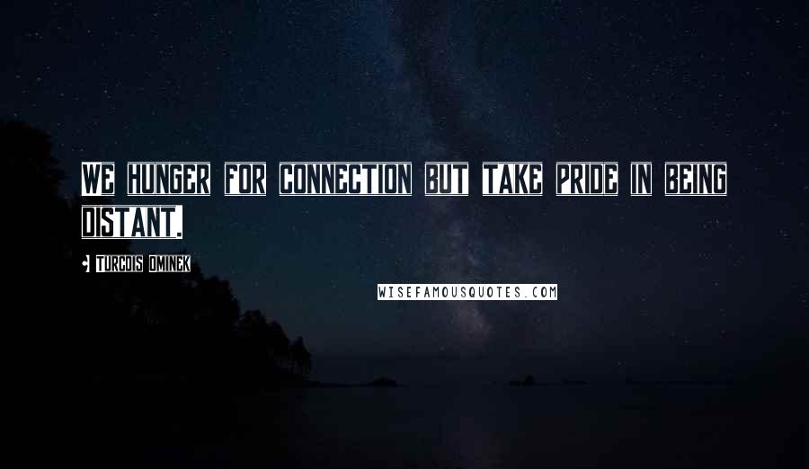 Turcois Ominek Quotes: We hunger for connection but take pride in being distant.