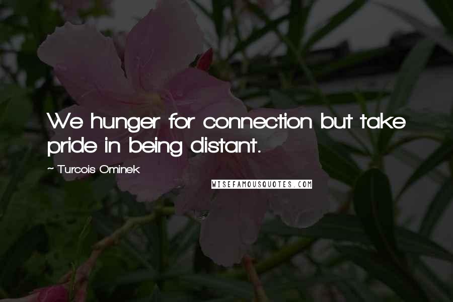 Turcois Ominek Quotes: We hunger for connection but take pride in being distant.