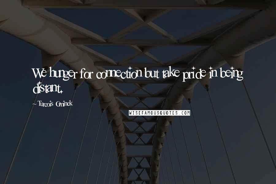 Turcois Ominek Quotes: We hunger for connection but take pride in being distant.