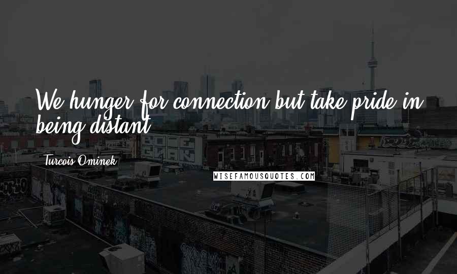 Turcois Ominek Quotes: We hunger for connection but take pride in being distant.