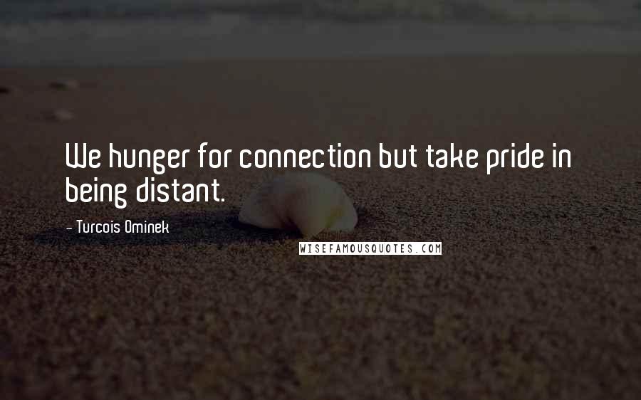 Turcois Ominek Quotes: We hunger for connection but take pride in being distant.