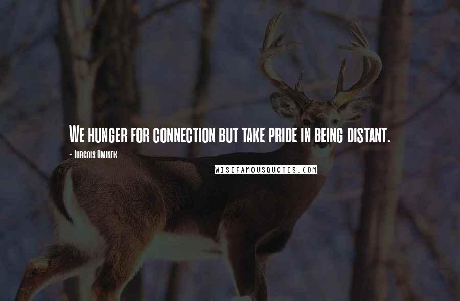 Turcois Ominek Quotes: We hunger for connection but take pride in being distant.
