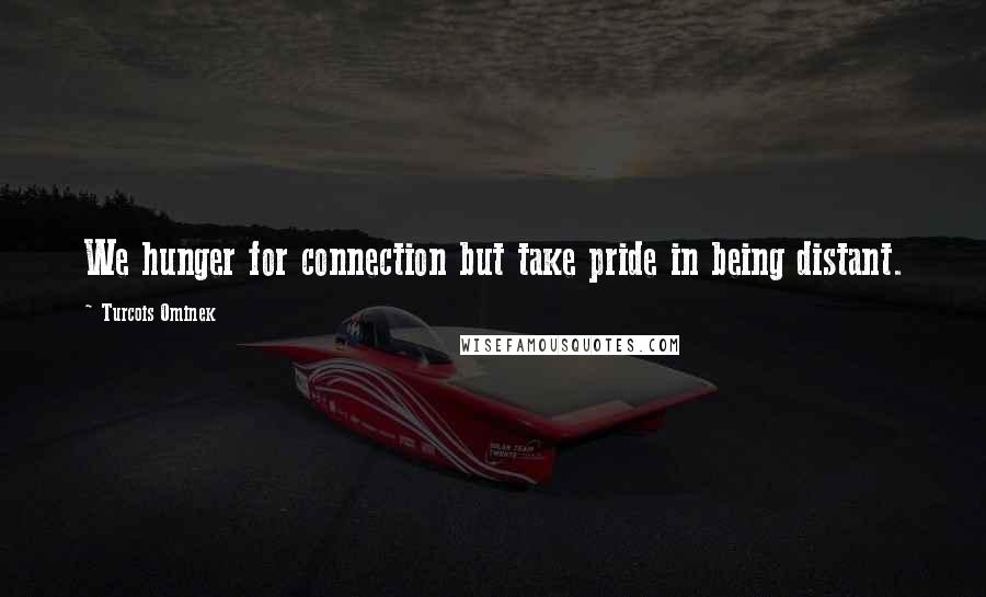 Turcois Ominek Quotes: We hunger for connection but take pride in being distant.