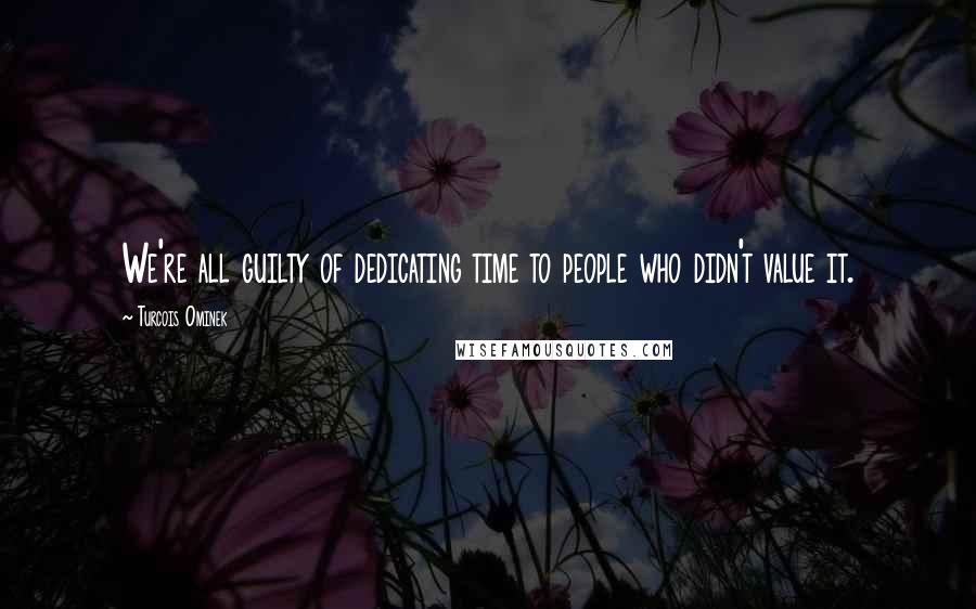 Turcois Ominek Quotes: We're all guilty of dedicating time to people who didn't value it.