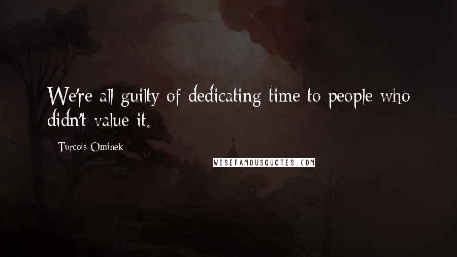 Turcois Ominek Quotes: We're all guilty of dedicating time to people who didn't value it.