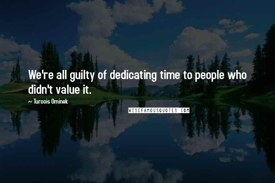 Turcois Ominek Quotes: We're all guilty of dedicating time to people who didn't value it.