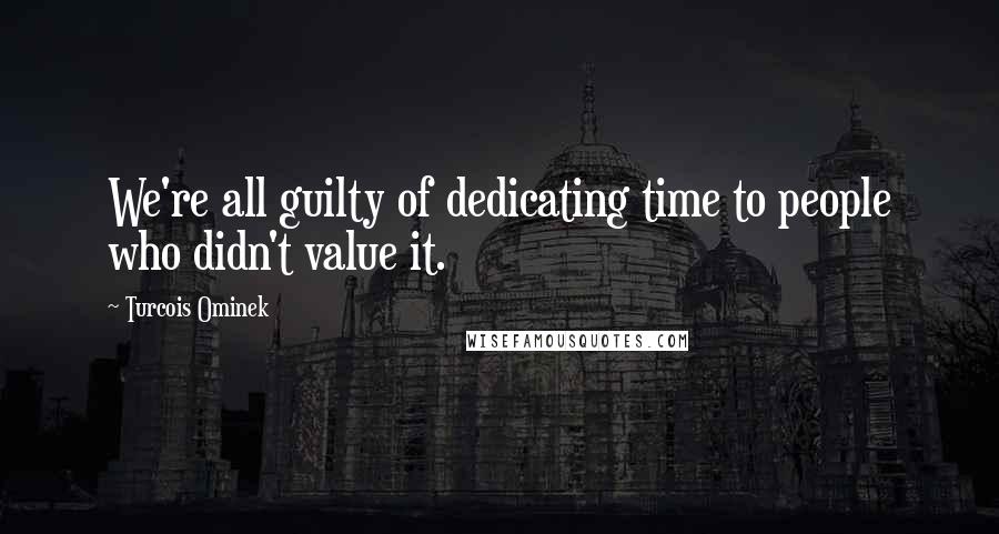 Turcois Ominek Quotes: We're all guilty of dedicating time to people who didn't value it.