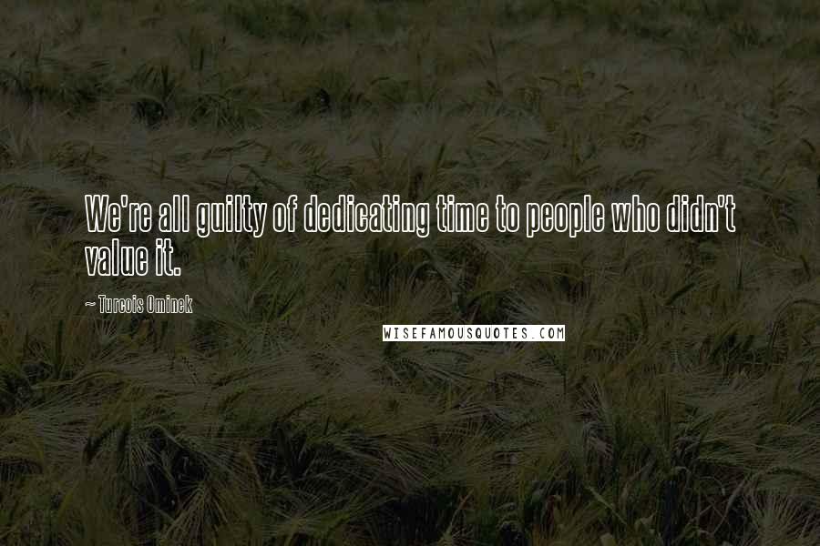 Turcois Ominek Quotes: We're all guilty of dedicating time to people who didn't value it.