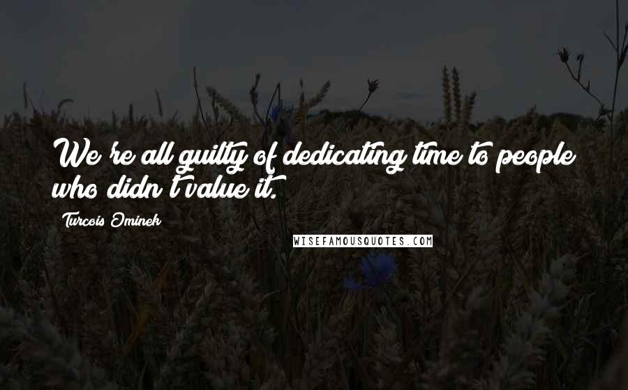 Turcois Ominek Quotes: We're all guilty of dedicating time to people who didn't value it.