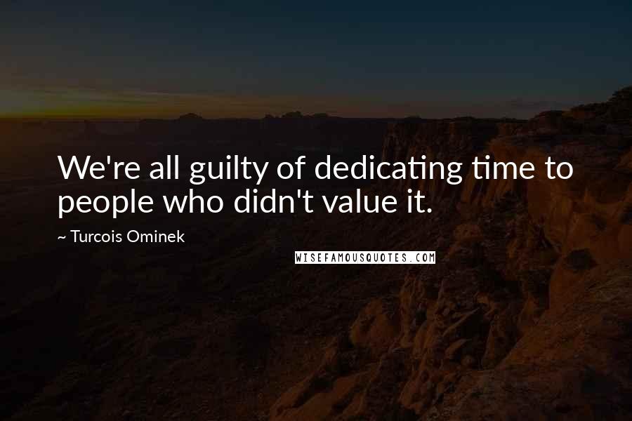 Turcois Ominek Quotes: We're all guilty of dedicating time to people who didn't value it.