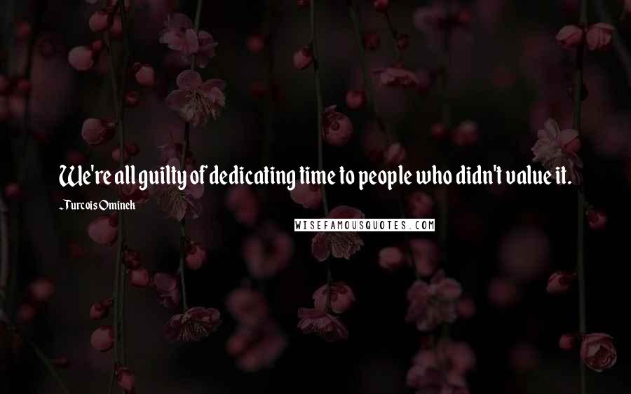 Turcois Ominek Quotes: We're all guilty of dedicating time to people who didn't value it.