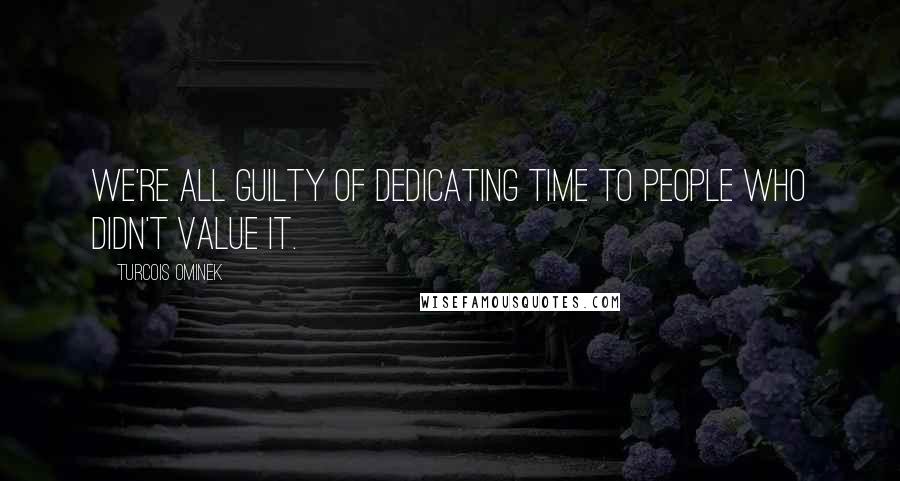 Turcois Ominek Quotes: We're all guilty of dedicating time to people who didn't value it.