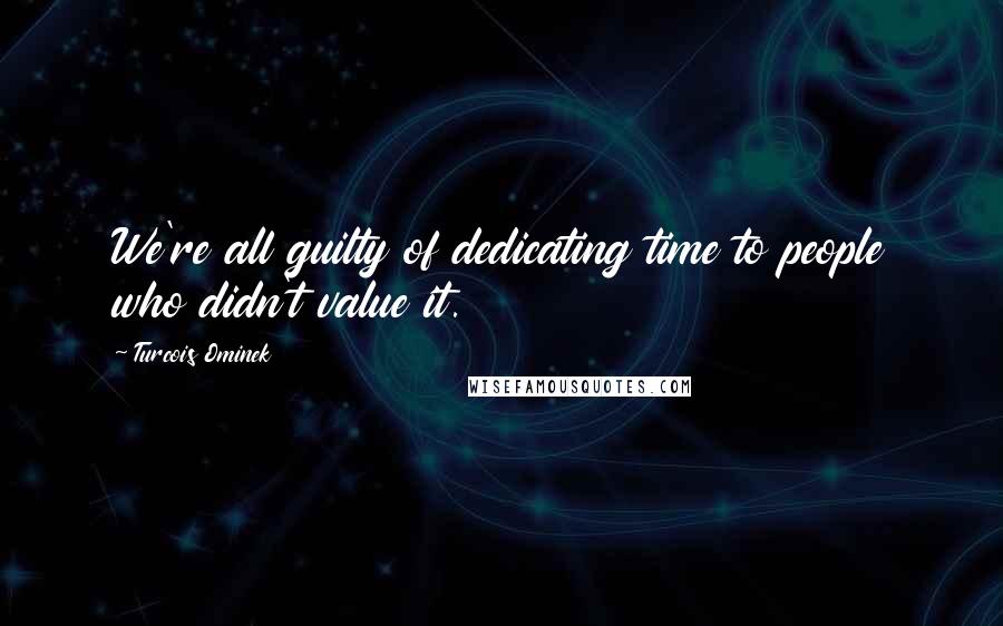 Turcois Ominek Quotes: We're all guilty of dedicating time to people who didn't value it.