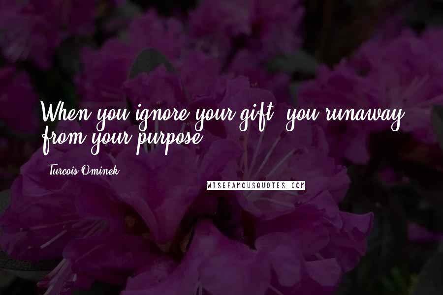 Turcois Ominek Quotes: When you ignore your gift, you runaway from your purpose.