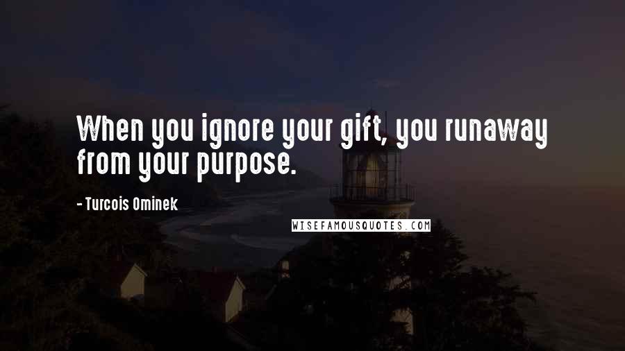 Turcois Ominek Quotes: When you ignore your gift, you runaway from your purpose.