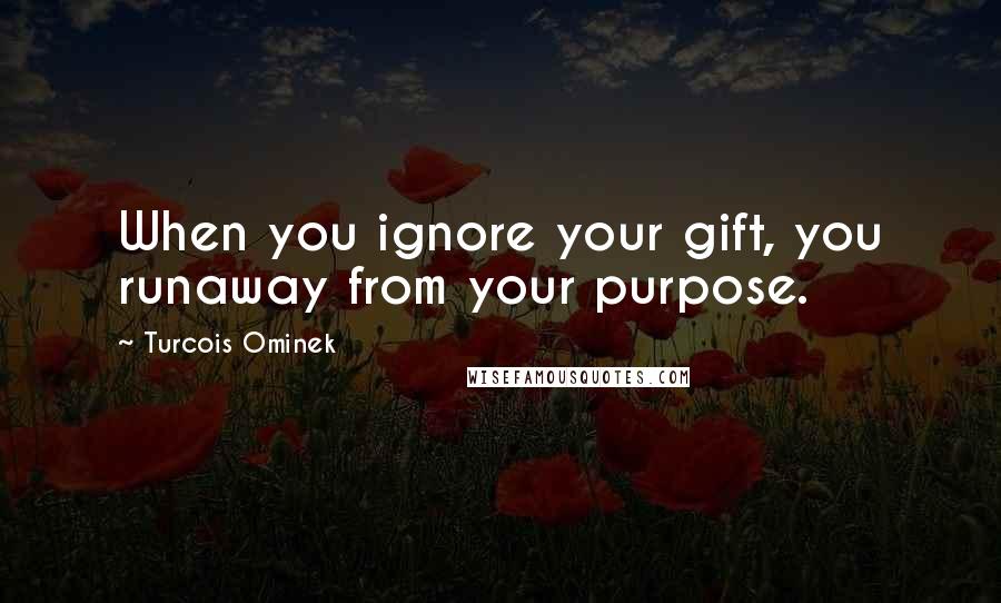 Turcois Ominek Quotes: When you ignore your gift, you runaway from your purpose.