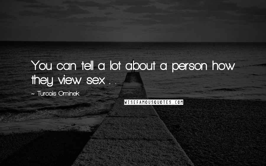 Turcois Ominek Quotes: You can tell a lot about a person how they view sex ... .