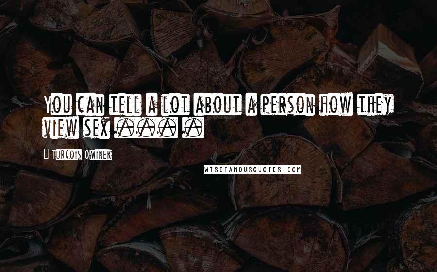 Turcois Ominek Quotes: You can tell a lot about a person how they view sex ... .