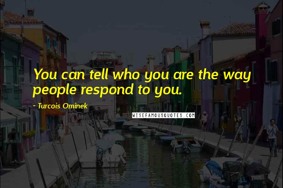 Turcois Ominek Quotes: You can tell who you are the way people respond to you.