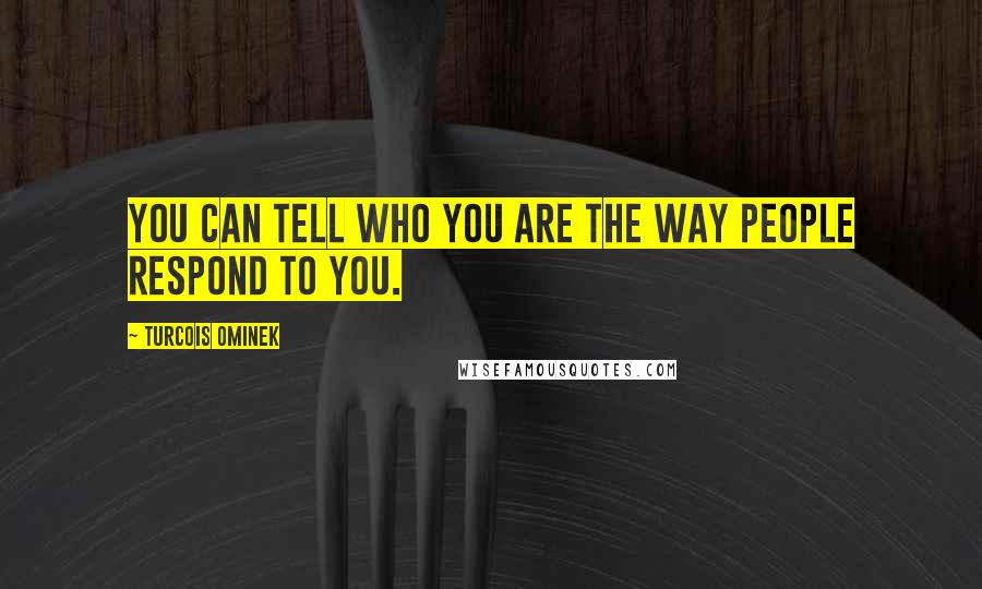 Turcois Ominek Quotes: You can tell who you are the way people respond to you.