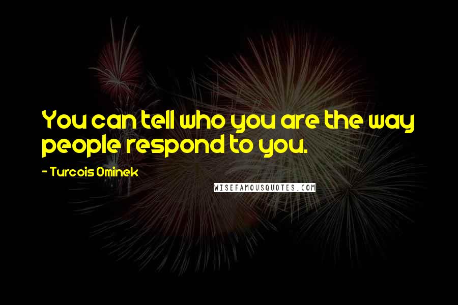 Turcois Ominek Quotes: You can tell who you are the way people respond to you.