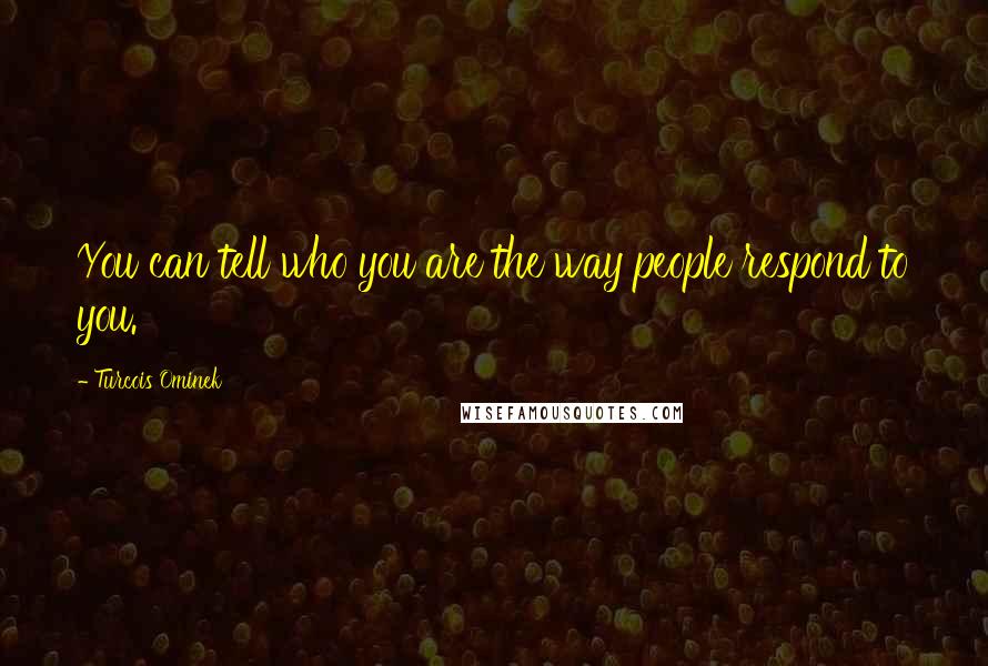 Turcois Ominek Quotes: You can tell who you are the way people respond to you.