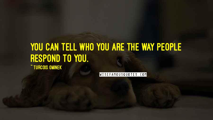 Turcois Ominek Quotes: You can tell who you are the way people respond to you.
